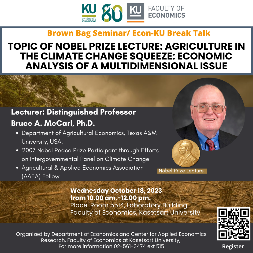 Invitation to attend Brown Bag Seminar  Topic of Nobel Prize Lecture: Agriculture in the Climate Change Squeeze: Economic Analysis of A Multidimensional Issue  Lecturer: Distinguished Professor Bruce A. McCarl, Ph.D.  Department of Agricultural Economics, Texas A&M University, USA. 2007 Nobel Peace Prize Participant through Efforts on Intergovernmental Panel on Climate Change Agricultural & Applied Economics Association (AAEA) Fellow  Date: Wednesday October 18, 2023 from 10.00 am.-12.00 pm.  Room 5514, Laboratory Building Faculty of Economics, Kasetsart University